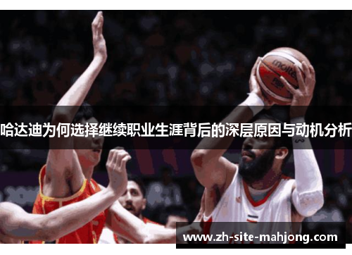 哈达迪为何选择继续职业生涯背后的深层原因与动机分析 哈达迪为何选择继续职业生涯背后的深层原因与动机分析