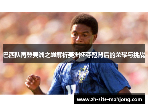 巴西队再登美洲之巅解析美洲杯夺冠背后的荣耀与挑战 巴西队再登美洲之巅解析美洲杯夺冠背后的荣耀与挑战
