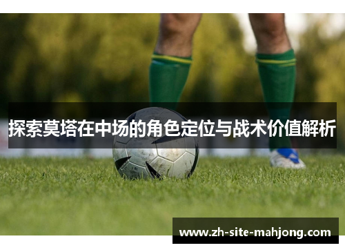 探索莫塔在中场的角色定位与战术价值解析 探索莫塔在中场的角色定位与战术价值解析