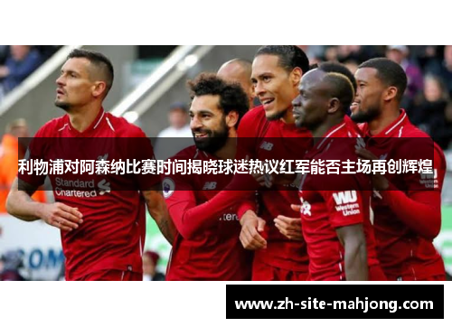 利物浦对阿森纳比赛时间揭晓球迷热议红军能否主场再创辉煌