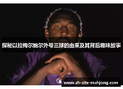 探秘以拉梅尔鲍尔外号三球的由来及其背后趣味故事 探秘以拉梅尔鲍尔外号三球的由来及其背后趣味故事