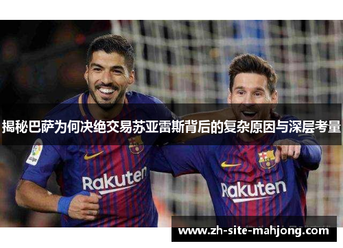 揭秘巴萨为何决绝交易苏亚雷斯背后的复杂原因与深层考量 揭秘巴萨为何决绝交易苏亚雷斯背后的复杂原因与深层考量