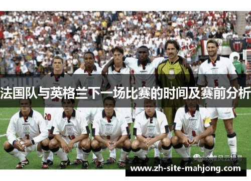 法国队与英格兰下一场比赛的时间及赛前分析 法国队与英格兰下一场比赛的时间及赛前分析