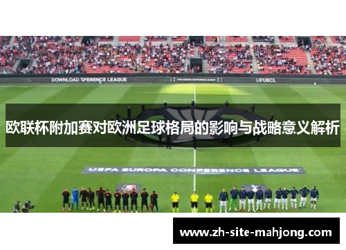 欧联杯附加赛对欧洲足球格局的影响与战略意义解析 欧联杯附加赛对欧洲足球格局的影响与战略意义解析