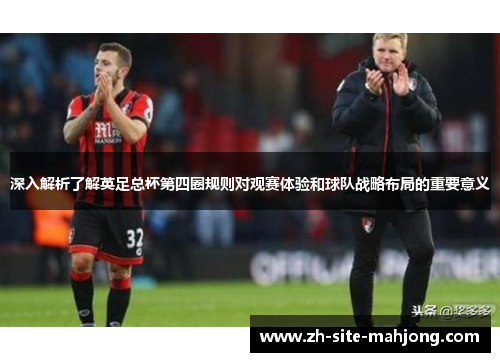 深入解析了解英足总杯第四圈规则对观赛体验和球队战略布局的重要意义 深入解析了解英足总杯第四圈规则对观赛体验和球队战略布局的重要意义