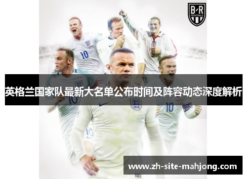 英格兰国家队最新大名单公布时间及阵容动态深度解析 英格兰国家队最新大名单公布时间及阵容动态深度解析