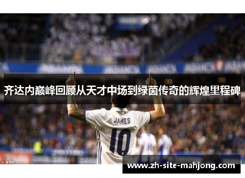 齐达内巅峰回顾从天才中场到绿茵传奇的辉煌里程碑