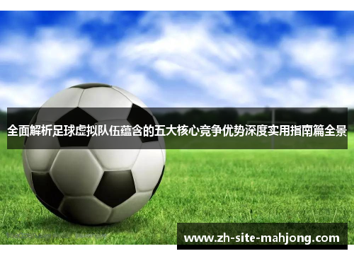 全面解析足球虚拟队伍蕴含的五大核心竞争优势深度实用指南篇全景