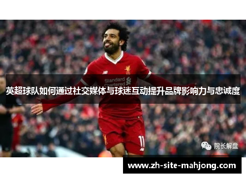 英超球队如何通过社交媒体与球迷互动提升品牌影响力与忠诚度