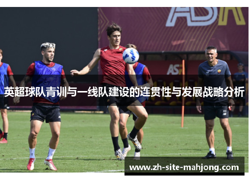 英超球队青训与一线队建设的连贯性与发展战略分析 英超球队青训与一线队建设的连贯性与发展战略分析