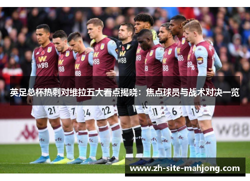英足总杯热刺对维拉五大看点揭晓:焦点球员与战术对决一览 英足总杯热刺对维拉五大看点揭晓:焦点球员与战术对决一览