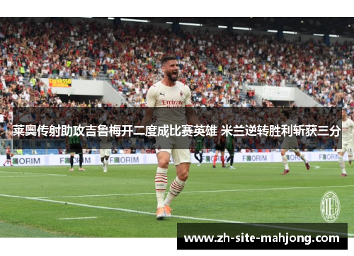 莱奥传射助攻吉鲁梅开二度成比赛英雄 米兰逆转胜利斩获三分 莱奥传射助攻吉鲁梅开二度成比赛英雄 米兰逆转胜利斩获三分