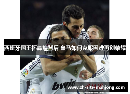 西班牙国王杯辉煌背后 皇马如何克服困难再创荣耀