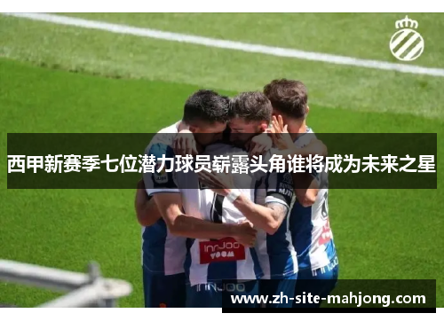 西甲新赛季七位潜力球员崭露头角谁将成为未来之星 西甲新赛季七位潜力球员崭露头角谁将成为未来之星