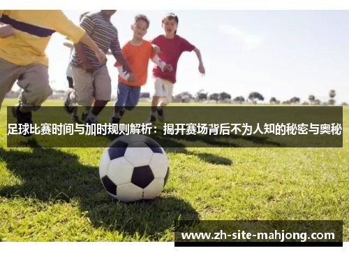 足球比赛时间与加时规则解析:揭开赛场背后不为人知的秘密与奥秘 足球比赛时间与加时规则解析:揭开赛场背后不为人知的秘密与奥秘