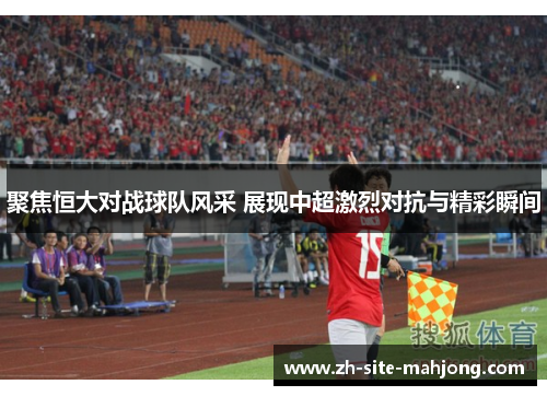 聚焦恒大对战球队风采 展现中超激烈对抗与精彩瞬间