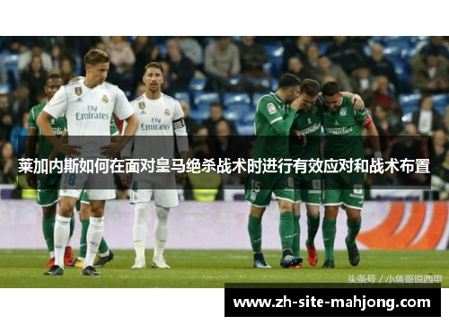 莱加内斯如何在面对皇马绝杀战术时进行有效应对和战术布置