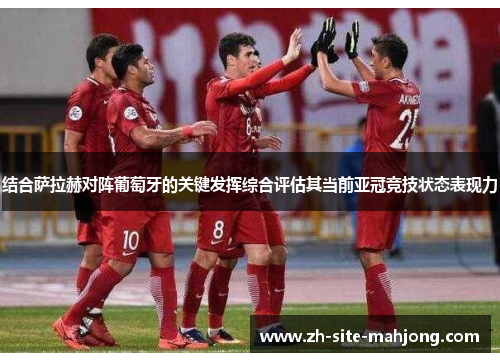 结合萨拉赫对阵葡萄牙的关键发挥综合评估其当前亚冠竞技状态表现力