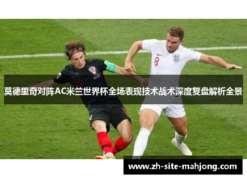 莫德里奇对阵AC米兰世界杯全场表现技术战术深度复盘解析全景