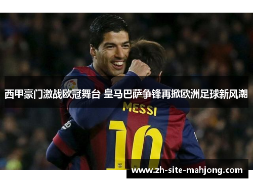 西甲豪门激战欧冠舞台 皇马巴萨争锋再掀欧洲足球新风潮 西甲豪门激战欧冠舞台 皇马巴萨争锋再掀欧洲足球新风潮