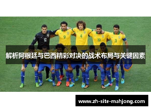 解析阿根廷与巴西精彩对决的战术布局与关键因素