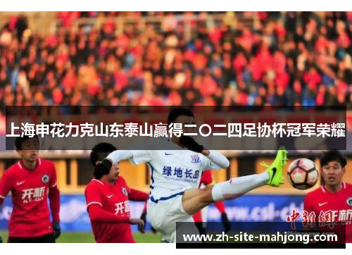 上海申花力克山东泰山赢得二〇二四足协杯冠军荣耀