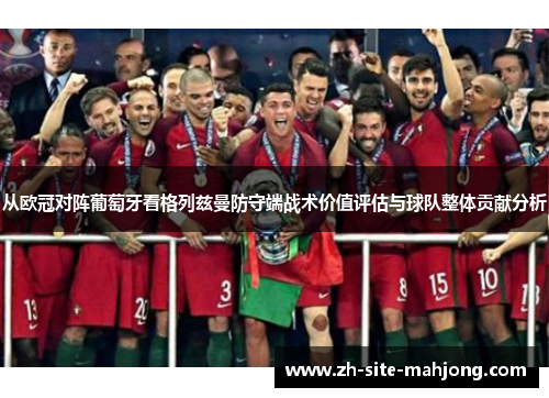 从欧冠对阵葡萄牙看格列兹曼防守端战术价值评估与球队整体贡献分析 从欧冠对阵葡萄牙看格列兹曼防守端战术价值评估与球队整体贡献分析