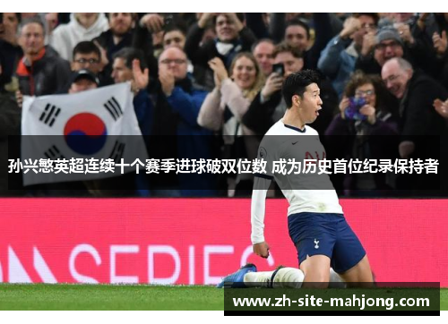 孙兴慜英超连续十个赛季进球破双位数 成为历史首位纪录保持者 孙兴慜英超连续十个赛季进球破双位数 成为历史首位纪录保持者