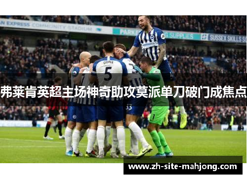 弗莱肯英超主场神奇助攻莫派单刀破门成焦点 弗莱肯英超主场神奇助攻莫派单刀破门成焦点