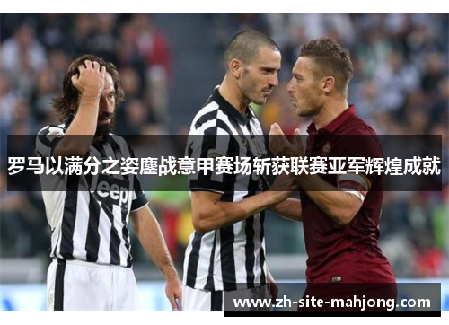 罗马以满分之姿鏖战意甲赛场斩获联赛亚军辉煌成就