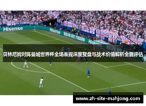 贝林厄姆对阵曼城世界杯全场表现深度复盘与战术价值解析全面评估