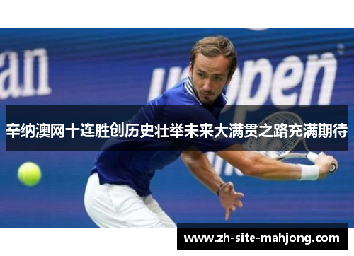 辛纳澳网十连胜创历史壮举未来大满贯之路充满期待 辛纳澳网十连胜创历史壮举未来大满贯之路充满期待