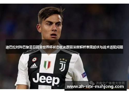 迪巴拉对阵巴黎圣日耳曼世界杯状态低迷原因深度解析表现起伏与战术适配问题 迪巴拉对阵巴黎圣日耳曼世界杯状态低迷原因深度解析表现起伏与战术适配问题