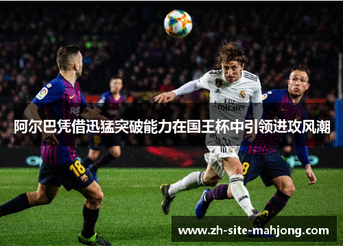 阿尔巴凭借迅猛突破能力在国王杯中引领进攻风潮
