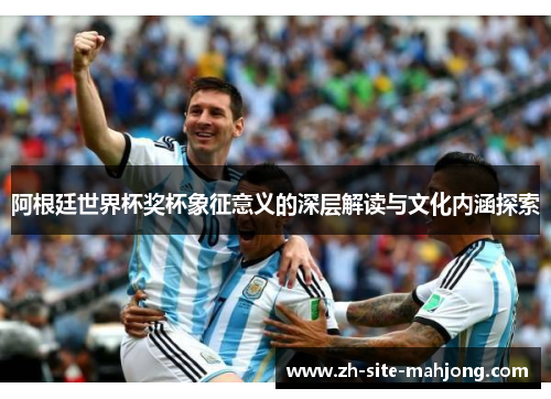 阿根廷世界杯奖杯象征意义的深层解读与文化内涵探索 阿根廷世界杯奖杯象征意义的深层解读与文化内涵探索
