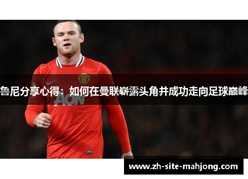 鲁尼分享心得:如何在曼联崭露头角并成功走向足球巅峰 鲁尼分享心得:如何在曼联崭露头角并成功走向足球巅峰